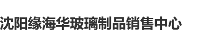 漂亮的美女男生和女生作逼沈阳缘海华玻璃制品销售中心